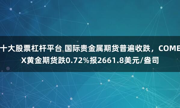 十大股票杠杆平台 国际贵金属期货普遍收跌，COMEX黄金期货跌0.72%报2661.8美元/盎司