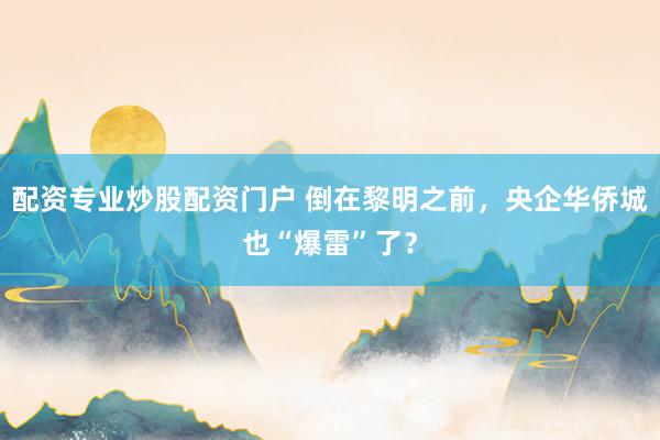 配资专业炒股配资门户 倒在黎明之前，央企华侨城也“爆雷”了？