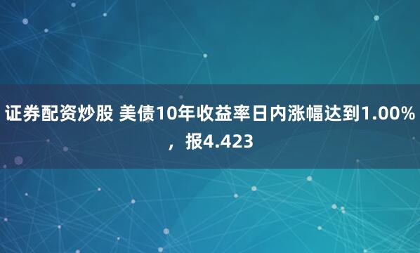 证券配资炒股 美债10年收益率日内涨幅达到1.00%，报4.423