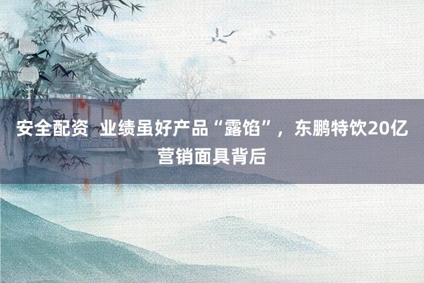 安全配资  业绩虽好产品“露馅”，东鹏特饮20亿营销面具背后