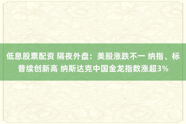 低息股票配资 隔夜外盘：美股涨跌不一 纳指、标普续创新高 纳斯达克中国金龙指数涨超3%