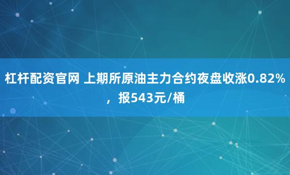 杠杆配资官网 上期所原油主力合约夜盘收涨0.82%，报543元/桶