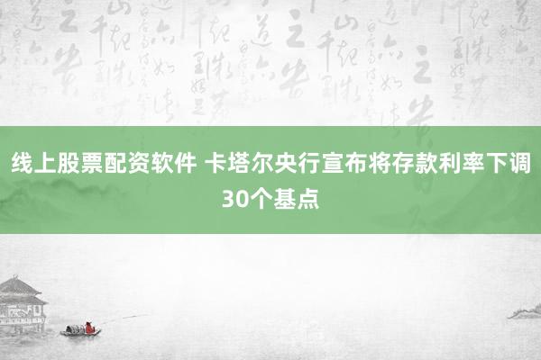 线上股票配资软件 卡塔尔央行宣布将存款利率下调30个基点