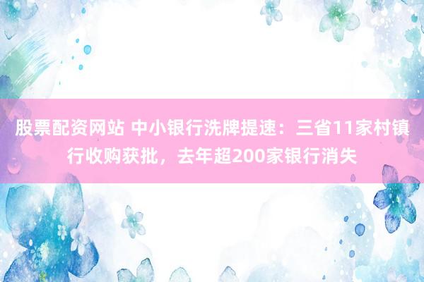 股票配资网站 中小银行洗牌提速：三省11家村镇行收购获批，去年超200家银行消失