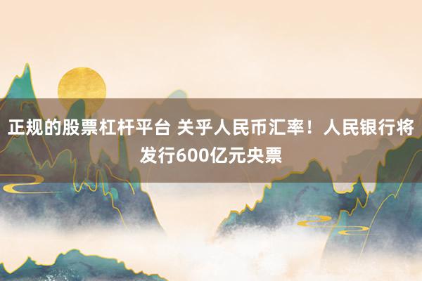 正规的股票杠杆平台 关乎人民币汇率！人民银行将发行600亿元央票