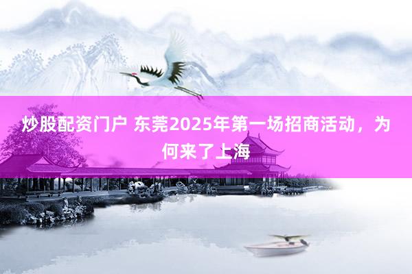 炒股配资门户 东莞2025年第一场招商活动，为何来了上海