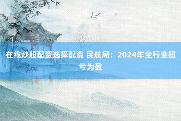 在线炒股配资选择配资 民航局：2024年全行业扭亏为盈