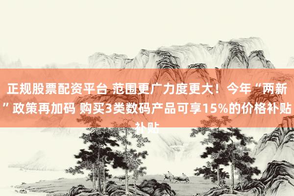 正规股票配资平台 范围更广力度更大！今年“两新”政策再加码 购买3类数码产品可享15%的价格补贴