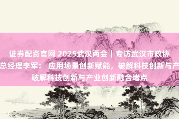 证券配资官网 2025武汉两会｜专访武汉市政协委员、大唐互联总经理李军： 应用场景创新赋能，破解科技创新与产业创新融合堵点