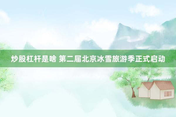 炒股杠杆是啥 第二届北京冰雪旅游季正式启动