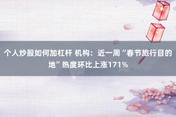 个人炒股如何加杠杆 机构：近一周“春节旅行目的地”热度环比上涨171%