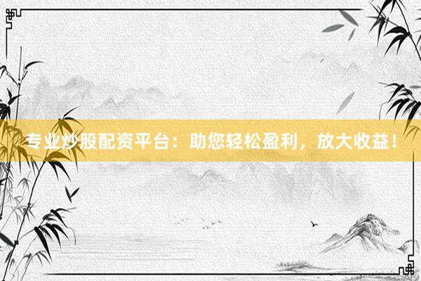专业炒股配资平台：助您轻松盈利，放大收益！