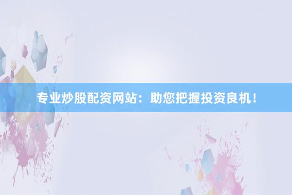 专业炒股配资网站：助您把握投资良机！