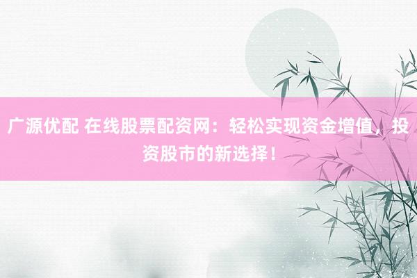 广源优配 在线股票配资网：轻松实现资金增值，投资股市的新选择！