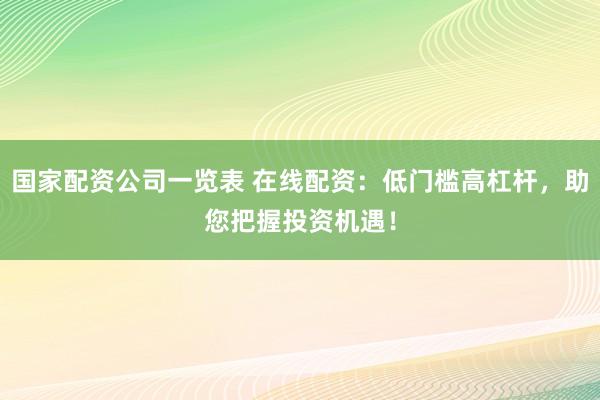 国家配资公司一览表 在线配资：低门槛高杠杆，助您把握投资机遇！