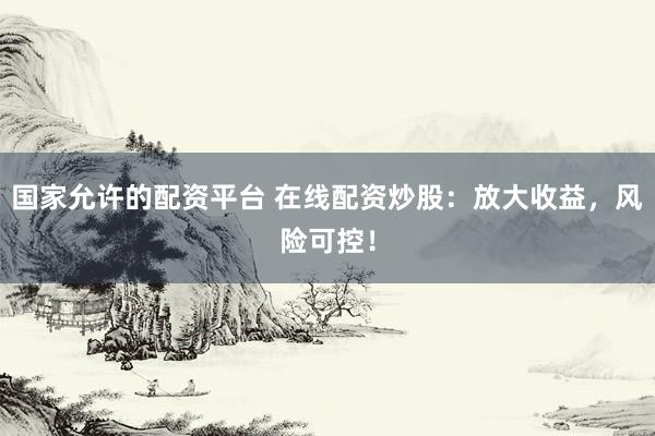 国家允许的配资平台 在线配资炒股：放大收益，风险可控！