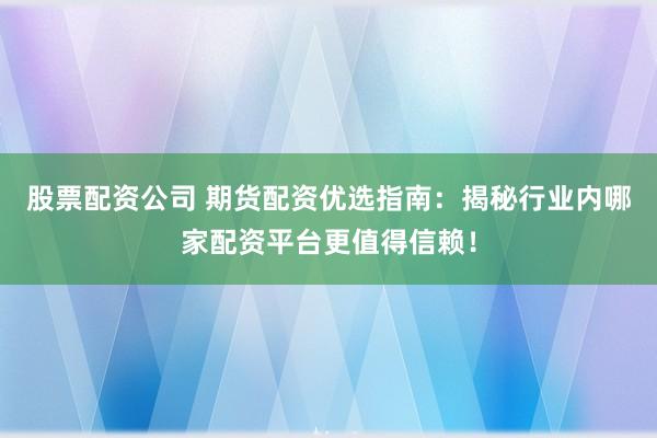 股票配资公司 期货配资优选指南：揭秘行业内哪家配资平台更值得信赖！