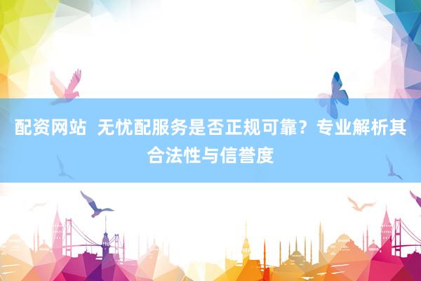 配资网站  无忧配服务是否正规可靠？专业解析其合法性与信誉度