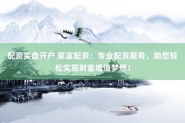配资实盘开户 聚富配资：专业配资服务，助您轻松实现财富增值梦想！
