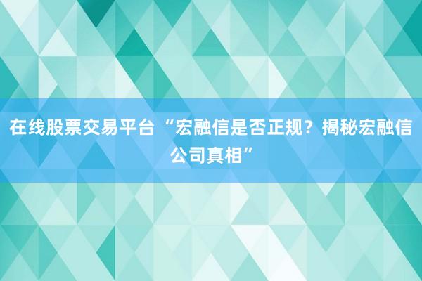在线股票交易平台 “宏融信是否正规？揭秘宏融信公司真相”
