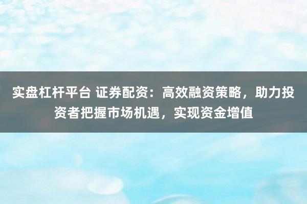 实盘杠杆平台 证券配资：高效融资策略，助力投资者把握市场机遇，实现资金增值