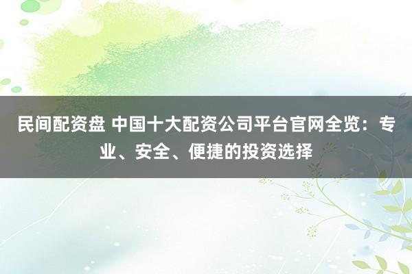 民间配资盘 中国十大配资公司平台官网全览：专业、安全、便捷的投资选择