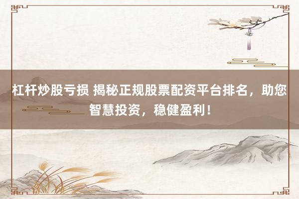 杠杆炒股亏损 揭秘正规股票配资平台排名，助您智慧投资，稳健盈利！