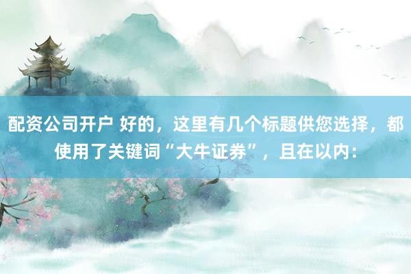 配资公司开户 好的，这里有几个标题供您选择，都使用了关键词“大牛证券”，且在以内：