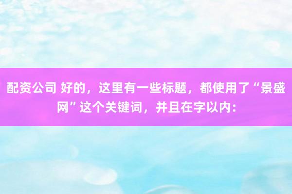 配资公司 好的，这里有一些标题，都使用了“景盛网”这个关键词，并且在字以内：