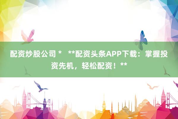配资炒股公司 *   **配资头条APP下载：掌握投资先机，轻松配资！**