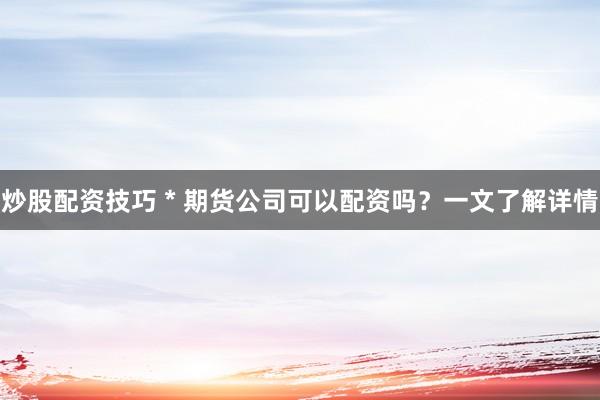 炒股配资技巧 * 期货公司可以配资吗？一文了解详情