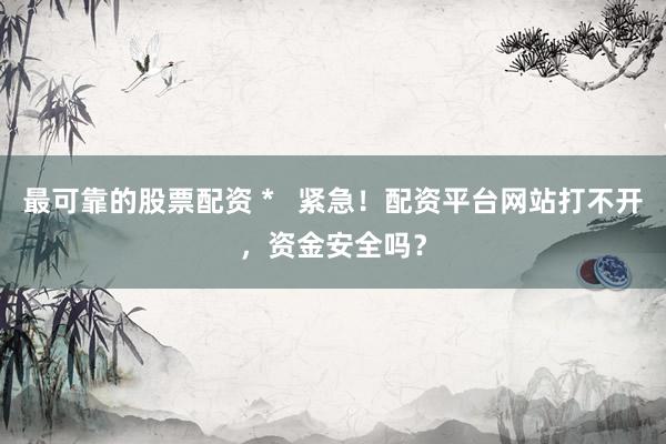 最可靠的股票配资 *   紧急！配资平台网站打不开，资金安全吗？