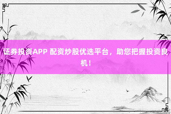 证券投资APP 配资炒股优选平台，助您把握投资良机！