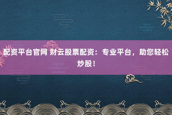 配资平台官网 财云股票配资：专业平台，助您轻松炒股！