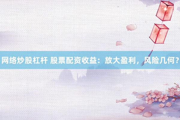 网络炒股杠杆 股票配资收益：放大盈利，风险几何？