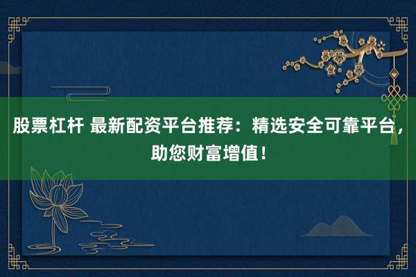 股票杠杆 最新配资平台推荐：精选安全可靠平台，助您财富增值！