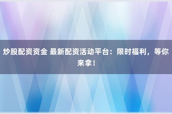 炒股配资资金 最新配资活动平台：限时福利，等你来拿！