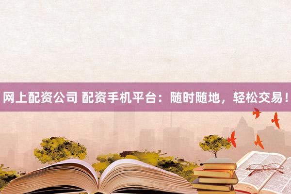 网上配资公司 配资手机平台：随时随地，轻松交易！