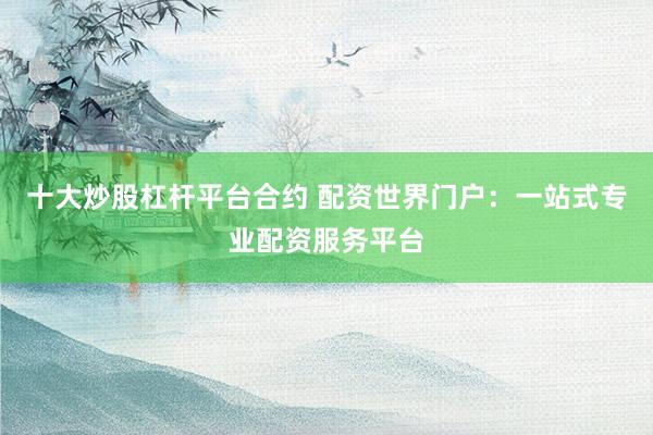 十大炒股杠杆平台合约 配资世界门户：一站式专业配资服务平台