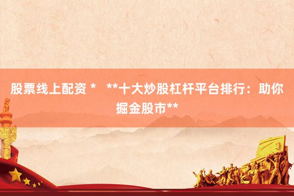 股票线上配资 *   **十大炒股杠杆平台排行：助你掘金股市**