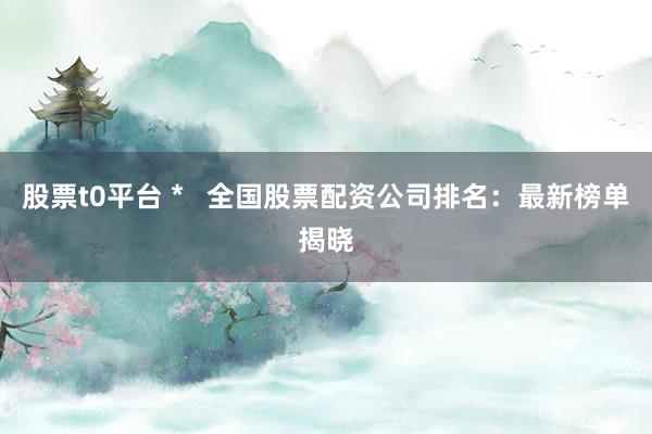 股票t0平台 *   全国股票配资公司排名：最新榜单揭晓
