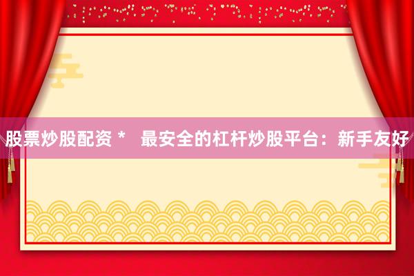 股票炒股配资 *   最安全的杠杆炒股平台：新手友好
