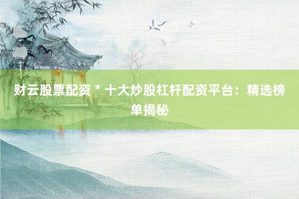 财云股票配资 * 十大炒股杠杆配资平台：精选榜单揭秘