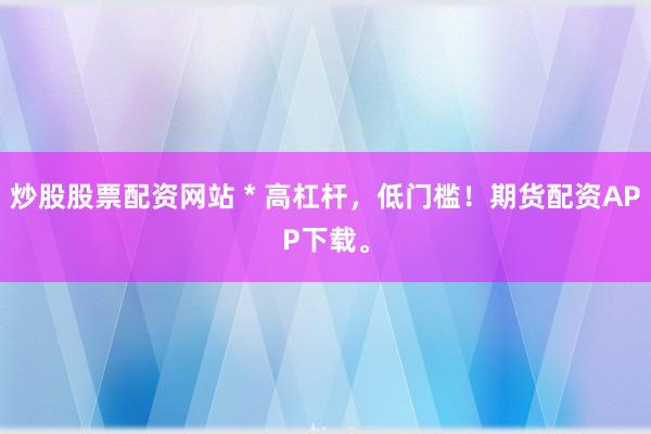 炒股股票配资网站 * 高杠杆，低门槛！期货配资APP下载。