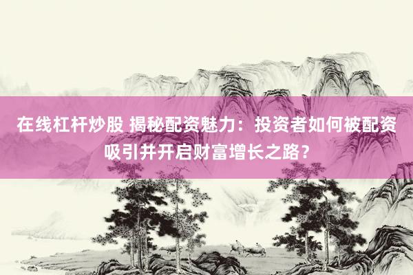 在线杠杆炒股 揭秘配资魅力：投资者如何被配资吸引并开启财富增长之路？