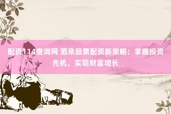 配资114查询网 酒泉股票配资新策略：掌握投资先机，实现财富增长
