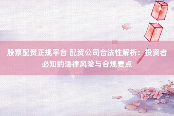 股票配资正规平台 配资公司合法性解析：投资者必知的法律风险与合规要点