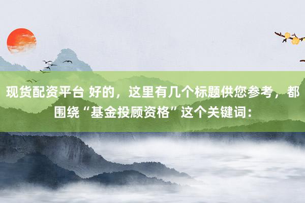 现货配资平台 好的，这里有几个标题供您参考，都围绕“基金投顾资格”这个关键词：