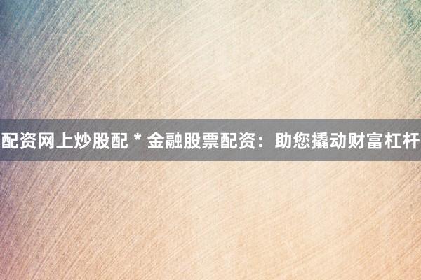 配资网上炒股配 * 金融股票配资：助您撬动财富杠杆