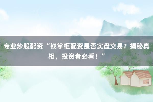 专业炒股配资 “钱掌柜配资是否实盘交易？揭秘真相，投资者必看！”